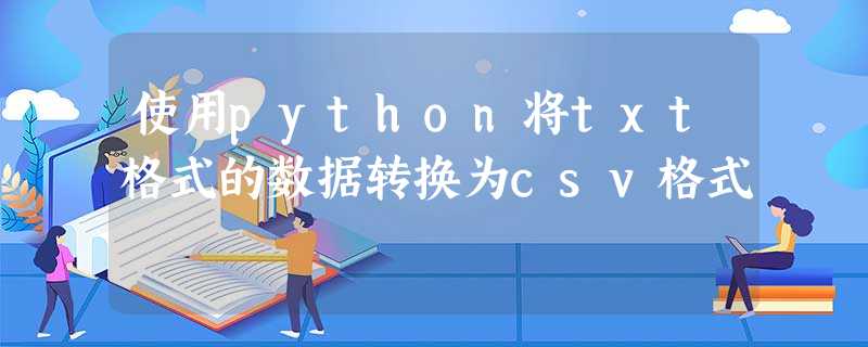使用python将txt格式的数据转换为csv格式 使用python将txt格式的数据转换为csv格式