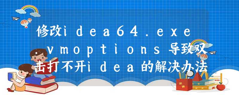 修改idea64.exe.vmoptions导致双击打不开idea的解决办法 修改idea64.exe.vmoptions导致双击打不开idea的解决办法