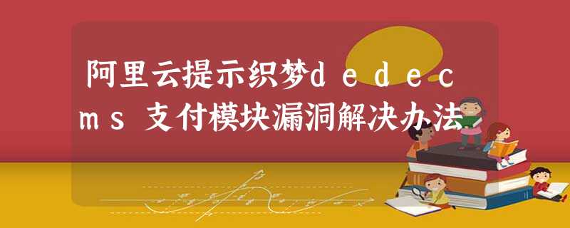 阿里云提示织梦dedecms支付模块漏洞解决办法 阿里云提示织梦dedecms支付模块漏洞解决办法