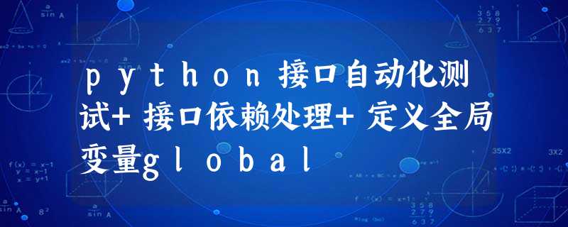python接口自动化测试+接口依赖处理+定义全局变量global python接口自动化测试+接口依赖处理+定义全局变量global