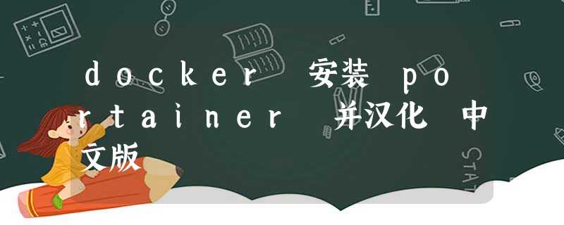 docker 安装 portainer 并汉化 中文版 docker 安装 portainer 并汉化 中文版