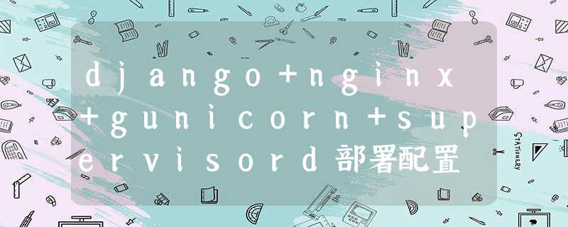 django+nginx+gunicorn+supervisord部署配置 django+nginx+gunicorn+supervisord部署配置