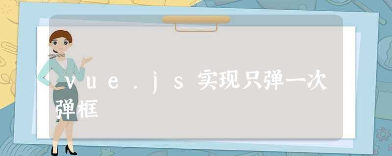 vue.js实现只弹一次弹框 vue.js实现只弹一次弹框