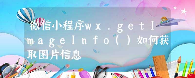 微信小程序wx.getImageInfo()如何获取图片信息 微信小程序wx.getImageInfo()如何获取图片信息