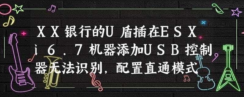 XX银行的U盾插在ESXi6.7机器添加USB控制器无法识别,配置直通模式 XX银行的U盾插在ESXi6.7机器添加USB控制器无法识别,配置直通模式