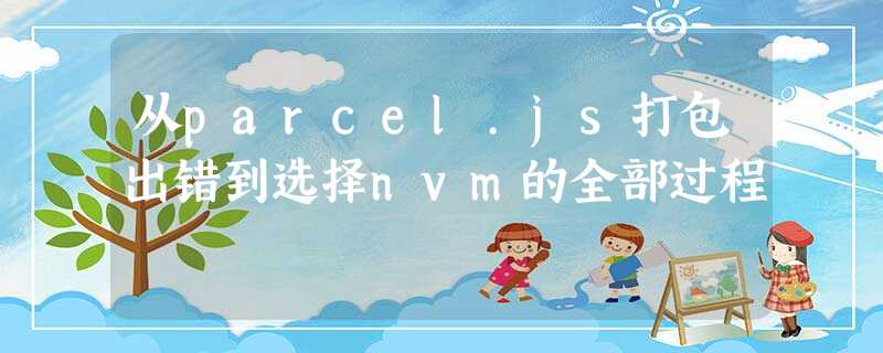 从parcel.js打包出错到选择nvm的全部过程 从parcel.js打包出错到选择nvm的全部过程
