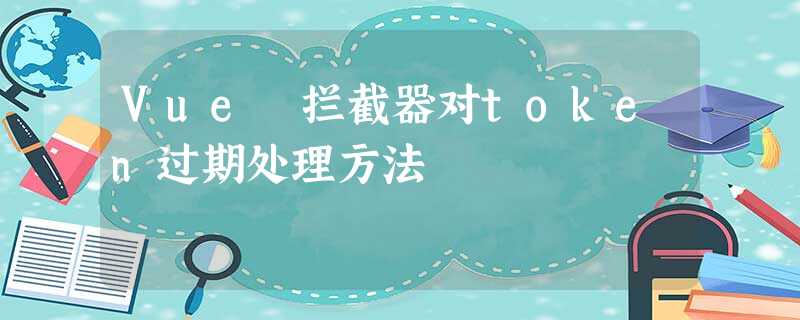 Vue 拦截器对token过期处理方法 Vue 拦截器对token过期处理方法