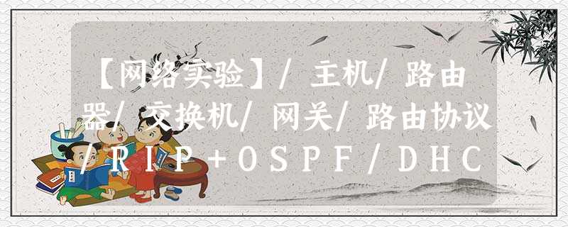 【网络实验】/主机/路由器/交换机/网关/路由协议/RIP+OSPF/DHCP 【网络实验】/主机/路由器/交换机/网关/路由协议/RIP+OSPF/DHCP