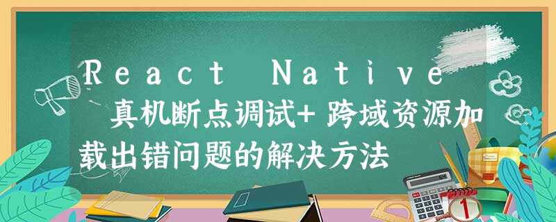 React Native 真机断点调试+跨域资源加载出错问题的解决方法 React Native 真机断点调试+跨域资源加载出错问题的解决方法