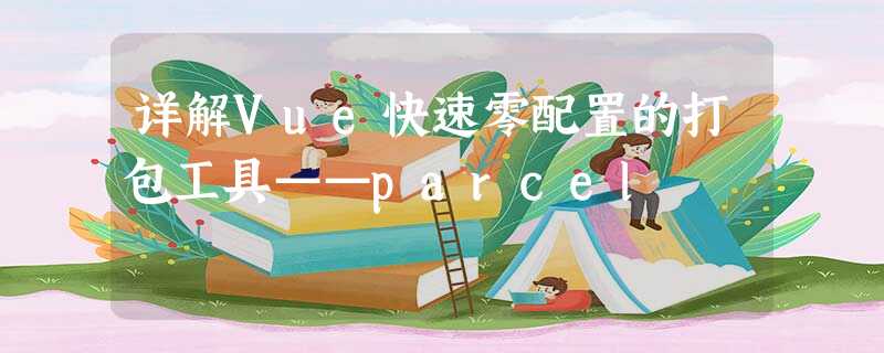 详解Vue快速零配置的打包工具——parcel 详解Vue快速零配置的打包工具——parcel