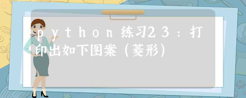 python练习23:打印出如下图案(菱形) python练习23:打印出如下图案(菱形)