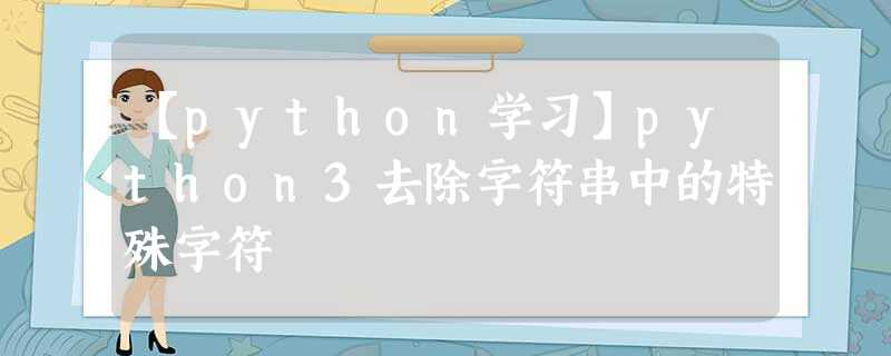 【python学习】python3去除字符串中的特殊字符 【python学习】python3去除字符串中的特殊字符