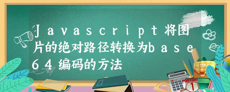 Javascript将图片的绝对路径转换为base64编码的方法 Javascript将图片的绝对路径转换为base64编码的方法