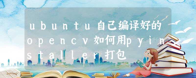 ubuntu自己编译好的opencv如何用pyinstaller打包 ubuntu自己编译好的opencv如何用pyinstaller打包