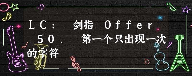 LC: 剑指 Offer 50. 第一个只出现一次的字符 LC: 剑指 Offer 50. 第一个只出现一次的字符