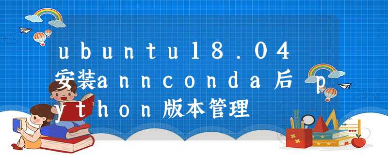 ubuntu18.04 安装annconda后 python版本管理 ubuntu18.04 安装annconda后 python版本管理