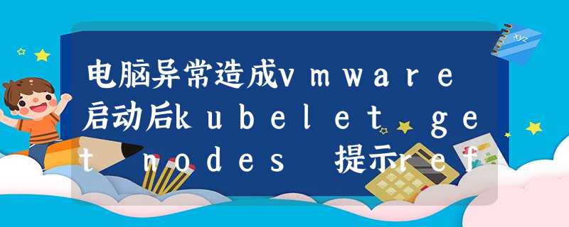电脑异常造成vmware启动后kubelet get nodes 提示refused报错处理案例 电脑异常造成vmware启动后kubelet get nodes 提示refused报错处理案例