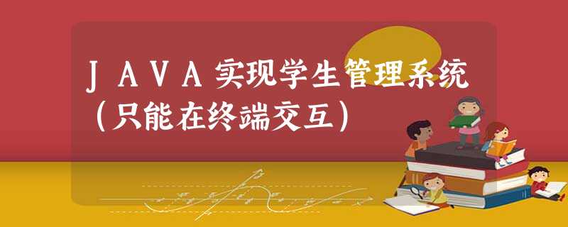 JAVA实现学生管理系统(只能在终端交互) JAVA实现学生管理系统(只能在终端交互)