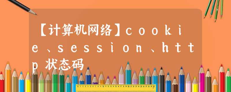 【计算机网络】cookie、session、http状态码 【计算机网络】cookie、session、http状态码