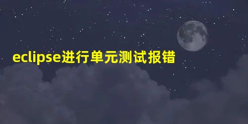 eclipse进行单元测试报错 已解决 eclipse进行单元测试报错 已解决