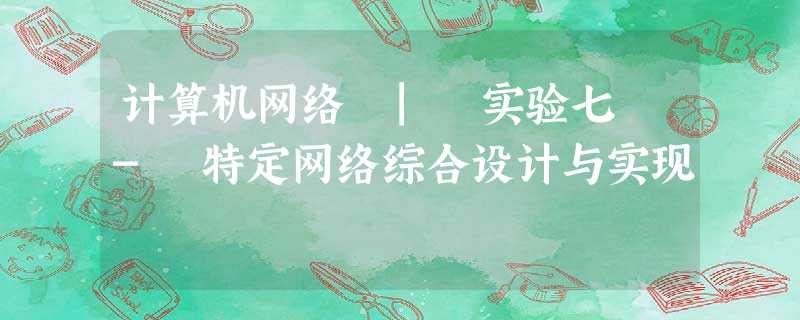 计算机网络 | 实验七 - 特定网络综合设计与实现 计算机网络 | 实验七 - 特定网络综合设计与实现