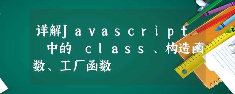 详解Javascript 中的 class、构造函数、工厂函数 详解Javascript 中的 class、构造函数、工厂函数