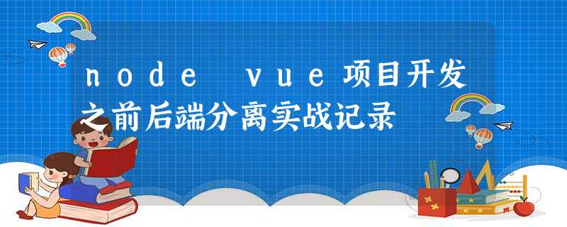 node vue项目开发之前后端分离实战记录 node vue项目开发之前后端分离实战记录