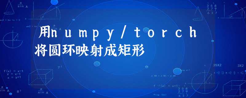 用numpy/torch将圆环映射成矩形 用numpy/torch将圆环映射成矩形