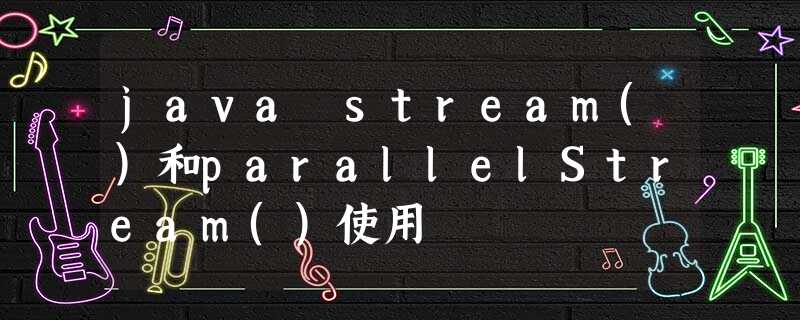 java stream()和parallelStream()使用 java stream()和parallelStream()使用