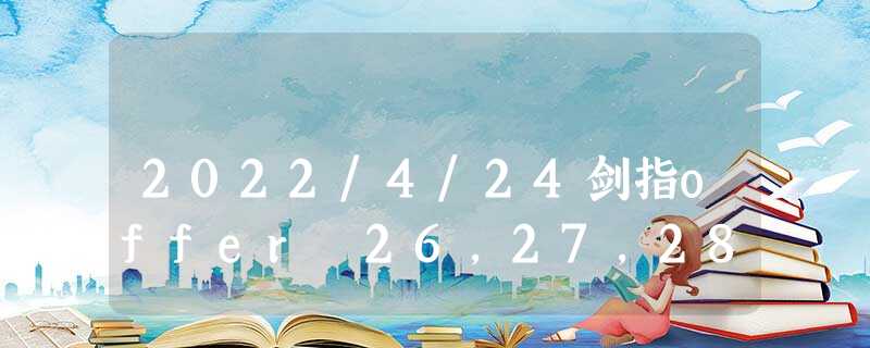 2022/4/24剑指offer 26,27,28 2022/4/24剑指offer 26,27,28