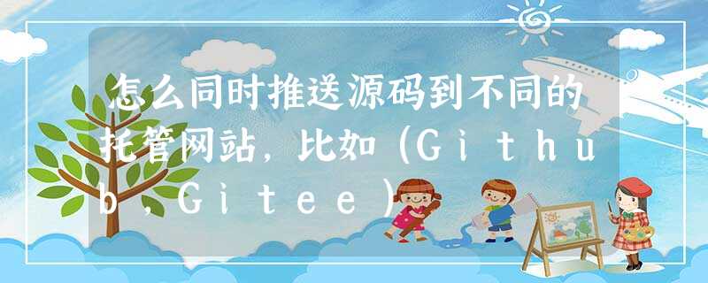 怎么同时推送源码到不同的托管网站,比如(Github,Gitee) 怎么同时推送源码到不同的托管网站,比如(Github,Gitee)