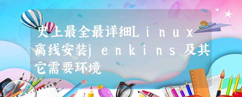 史上最全最详细Linux离线安装jenkins及其它需要环境 史上最全最详细Linux离线安装jenkins及其它需要环境