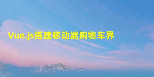 Vue.js搭建移动端购物车界面 Vue.js搭建移动端购物车界面