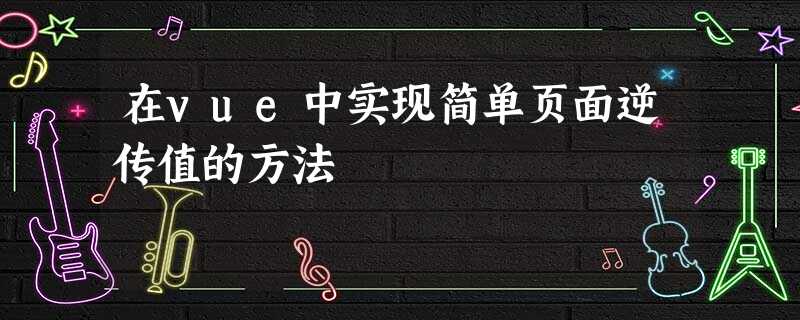 在vue中实现简单页面逆传值的方法 在vue中实现简单页面逆传值的方法