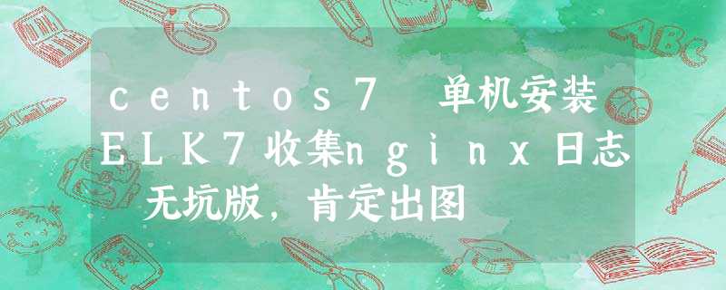 centos7 单机安装ELK7收集nginx日志 无坑版,肯定出图 centos7 单机安装ELK7收集nginx日志 无坑版,肯定出图