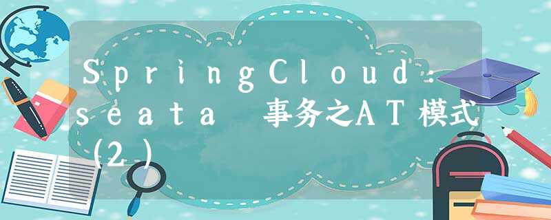 SpringCloud:seata 事务之AT模式(2) SpringCloud:seata 事务之AT模式(2)