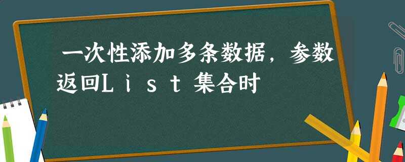 一次性添加多条数据,参数返回List集合时 一次性添加多条数据,参数返回List集合时