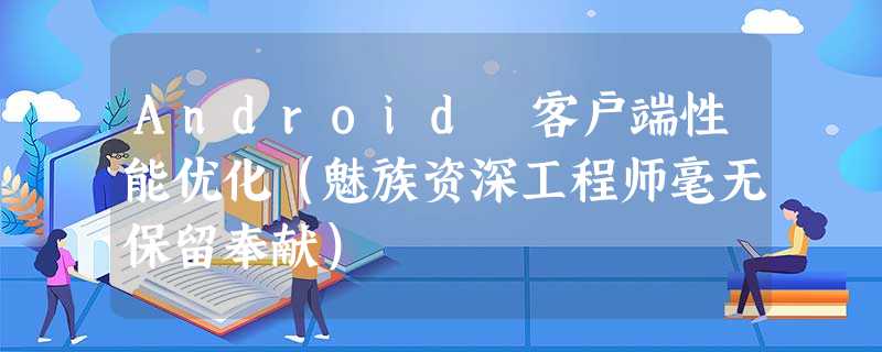 Android 客户端性能优化(魅族资深工程师毫无保留奉献) Android 客户端性能优化(魅族资深工程师毫无保留奉献)