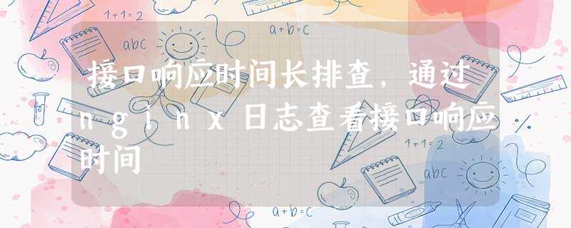 接口响应时间长排查,通过nginx日志查看接口响应时间 接口响应时间长排查,通过nginx日志查看接口响应时间