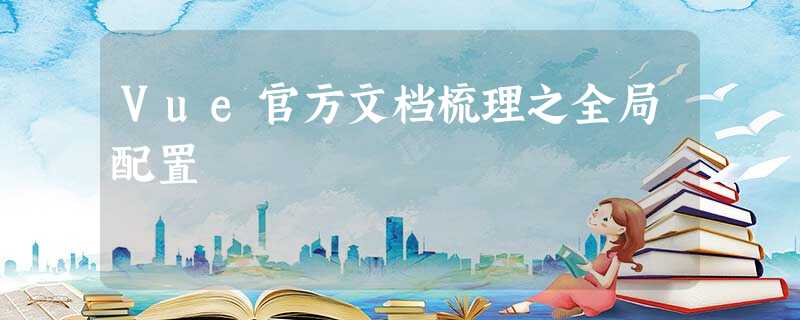 Vue官方文档梳理之全局配置 Vue官方文档梳理之全局配置