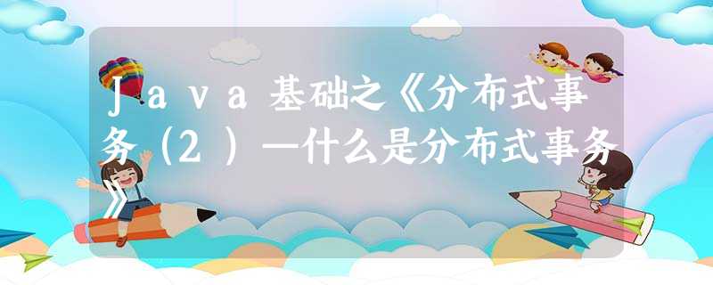 Java基础之《分布式事务(2)—什么是分布式事务》 Java基础之《分布式事务(2)—什么是分布式事务》
