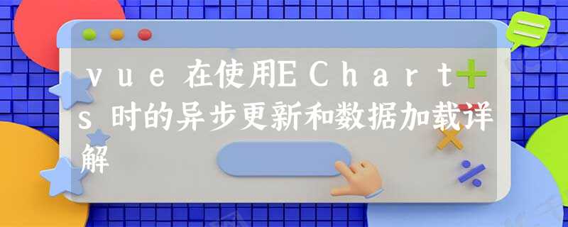 vue在使用ECharts时的异步更新和数据加载详解 vue在使用ECharts时的异步更新和数据加载详解