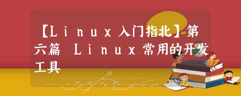 【Linux入门指北】第六篇 Linux常用的开发工具 【Linux入门指北】第六篇 Linux常用的开发工具