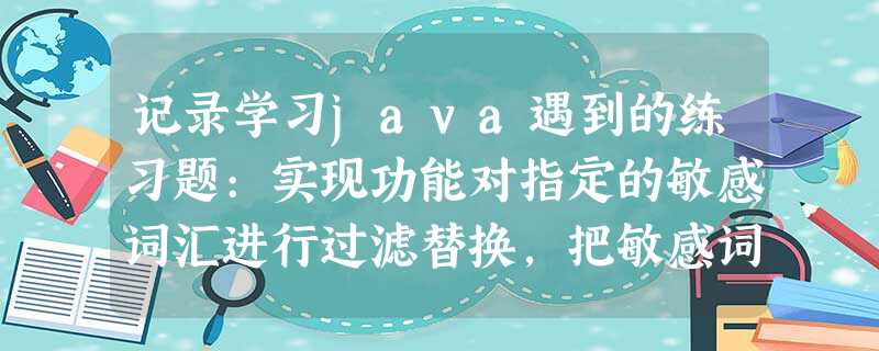 记录学习java遇到的练习题:实现功能对指定的敏感词汇进行过滤替换,把敏感词过滤成*号输出 记录学习java遇到的练习题:实现功能对指定的敏感词汇进行过滤替换,把敏感词过滤成*号输出