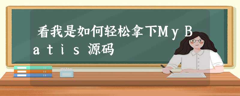 看我是如何轻松拿下MyBatis源码 看我是如何轻松拿下MyBatis源码