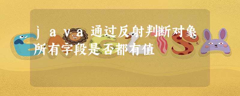 java通过反射判断对象所有字段是否都有值 java通过反射判断对象所有字段是否都有值