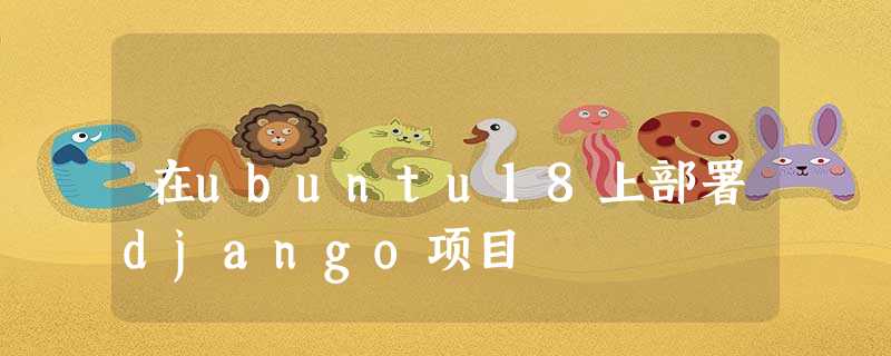 在ubuntu18上部署django项目 在ubuntu18上部署django项目