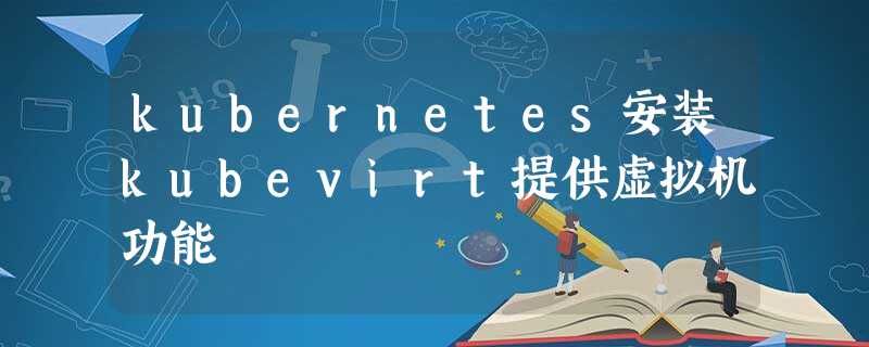 kubernetes安装kubevirt提供虚拟机功能 kubernetes安装kubevirt提供虚拟机功能