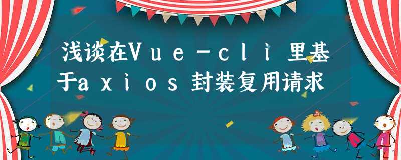 浅谈在Vue-cli里基于axios封装复用请求 浅谈在Vue-cli里基于axios封装复用请求