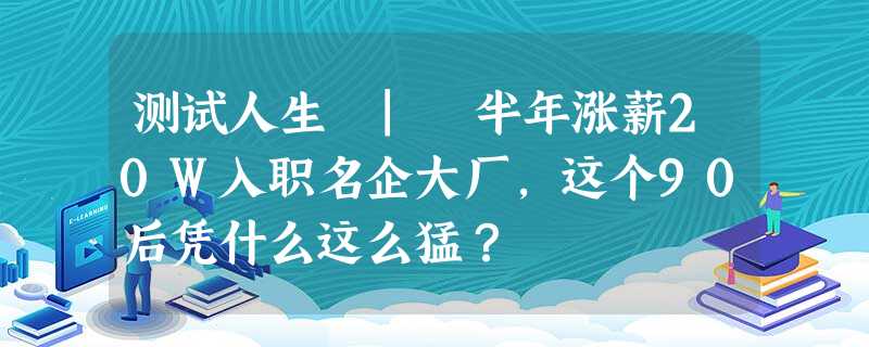 测试人生 | 半年涨薪20W入职名企大厂,这个90后凭什么这么猛? 测试人生 | 半年涨薪20W入职名企大厂,这个90后凭什么这么猛?